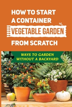Paperback How To Start A Container Vegetable Garden From Scratch: Ways To Garden Without A Backyard: How To Grow Vegetables Without A Garden Book