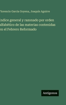 Hardcover Indice general y razonado por orden alfabético de las materias contenidas en el Febrero Reformado [Spanish] Book