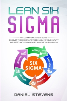 Paperback Lean Six Sigma: The Ultimate Practical Guide. Discover The Six Sigma Methodology, Improve Quality and Speed and Learn How to Improve Y Book