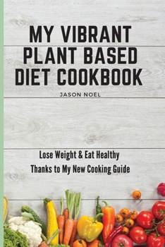 My Vibrant Plant Based Diet Cookbook: Lose Weight & Eat Healthy Thanks to My New Cooking Guide