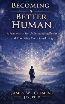 Becoming a Better Human: A Framework for Understanding Reality and Practicing Conscious Living