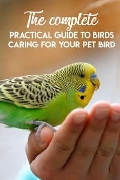Paperback The Complete Practical Guide To Birds Caring For Your Pet Bird: Bird Care Book