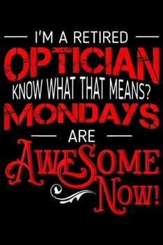 I'm a retired optician know what that means? Mondays are awesome now!: Retired Optician Mondays Are Awesome Retirement Journal/Notebook Blank Lined Ruled 6x9 100 Pages