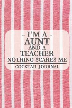 I'm a Aunt and a Teacher Nothing Scares Me Cocktail Journal: Blank Cocktail Journal to Write in for Women, Bartenders, Drink and Alcohol Log, Document ... for Women, Wife, Mom, Aunt (6x9 120 pages)
