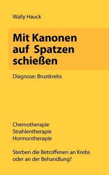 Paperback Mit Kanonen auf Spatzen schie?en: Diagnose: Brustkrebs. Chemotherapie - Strahlentherapie - Hormontherapie. Sterben die Betroffenen an Krebs oder an de [German] Book