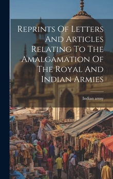 Hardcover Reprints Of Letters And Articles Relating To The Amalgamation Of The Royal And Indian Armies Book