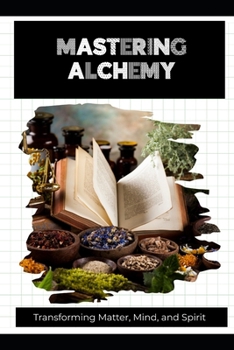 Mastering Alchemy: Transforming Matter, Mind, and Spirit