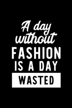 Paperback A Day Without Fashion Is A Day Wasted: Notebook for Fashion Lover - Great Christmas & Birthday Gift Idea for Fashion Fan - Fashion Journal - Fashion F Book