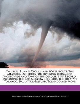 Twisters, Funnel Clouds and Waterspouts : The Measurement Tools for Tracking Tornadoes Worldwide and Some of the Deadliest on Record, Including The 190