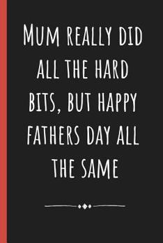 Paperback Mum really did all the hard bits, but happy Fathers day all the same: Notebook, Funny Novelty gift for a great Dad, Great alternative to a card. Book