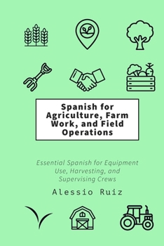 Paperback Spanish for Agriculture, Farm Work, and Field Operations: Essential Spanish for Equipment Use, Harvesting, and Supervising Crews Book