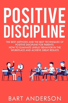 Paperback Positive Discipline: The Best Methods and the Best Techniques of Positive Discipline for Parents. How to Eliminate Unruly Behavior in the W Book