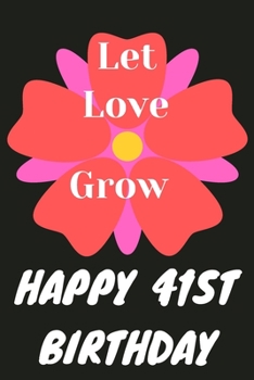 Let Love Grow Happy 41st Birthday: 41st Birthday Gift / Journal / Notebook / Diary / Unique Greeting & Birthday Card Alternative
