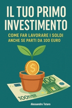 Il tuo primo investimento: Come far lavorare i soldi (anche se parti da 100 euro) (Italian Edition)