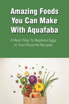 Paperback Amazing Foods You Can Make With Aquafaba: A Real Way To Replace Eggs In Your Favorite Recipes: Aquafaba Recipes Book