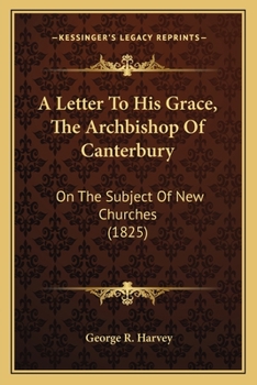 A Letter To His Grace, The Archbishop Of Canterbury: On The Subject Of New Churches