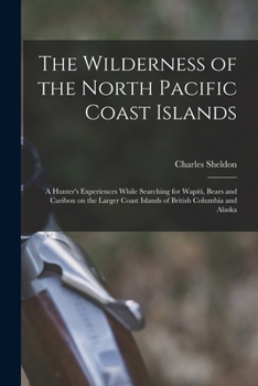 The Wilderness of the North Pacific Coast Islands [microform]: a Hunter's Experiences While Searching for Wapiti, Bears and Caribou on the Larger Coast Islands of British Columbia and Alaska
