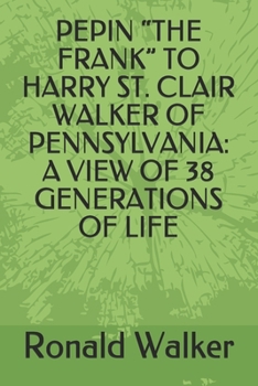 PEPIN “THE FRANK” TO HARRY ST. CLAIR WALKER OF PENNSYLVANIA: A VIEW OF 38 GENERATIONS OF LIFE