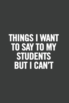 Paperback Things I Want to Say to My Students But I Can't: 6x9 Notebook, Lined, 100 Pages, Funny Gag Gift for High School Teacher, College Professor to show app Book