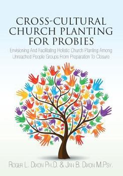 Cross-Cultural Church Planting for Probies: Envisioning and Facilitating Holistic Church Planting Among Unreached People Groups from Preparation to Closure