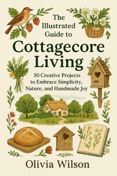 The Illustrated Guide to Cottagecore Living: 50 Creative Projects to Embrace Simplicity, Nature, and Handmade Joy.