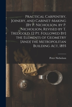 Paperback Practical Carpentry, Joinery, and Cabinet-Making [By P. Nicholson. by P. Nicholson, Revised by T. Tredgold. [2 Pt. Followed By] the Elements of Geomet Book