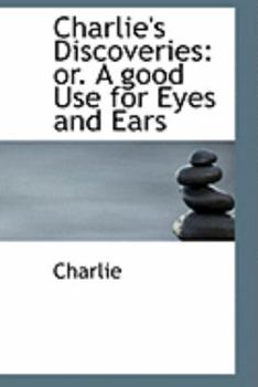 Paperback Charlie's Discoveries: Or. a Good Use for Eyes and Ears Book