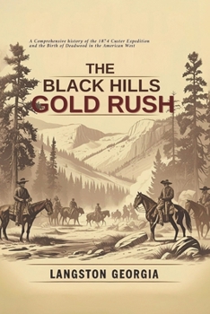 The Black Hills Gold Rush: A Comprehensive history of the 1874 Custer Expedition and the Birth of Deadwood in the American West