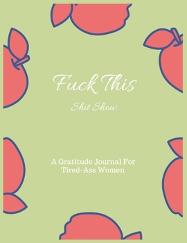 Paperback Fuck This shit Show A Gratitude Journal For Tired-Ass Women: Cuss Words Make Me Happy. Gag Gift For Women. A Weekly & Daily Planner & Journal For Tire Book