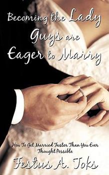 Becoming the Lady Guys Are Eager to Marry: How to Get Married Faster Than You Ever Thought Possible