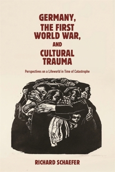 Germany, the First World War, and Cultural Trauma : Perspectives on a Lifeworld in Time of Catastrophe