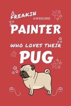 A Freakin Awesome Painter Who Loves Their Pug: Perfect Gag Gift For An Painter Who Happens To Be Freaking Awesome And Love Their Doggo! | Blank Lined ... Job | Humour and Banter | Birthday| Hen | | A