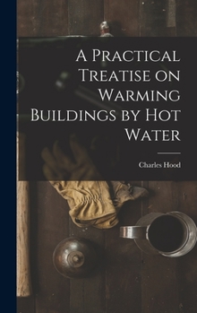 A Practical Treatise on Warming Buildings by hot Water, Steam & hot air; on Ventilation & the Various Methods of Distributing Artificial Heat ..