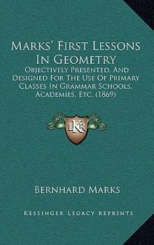 Paperback Marks' First Lessons In Geometry: Objectively Presented, And Designed For The Use Of Primary Classes In Grammar Schools, Academies, Etc. (1869) Book