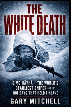 THE WHITE DEATH: Simo Häyhä — The World’s Deadliest Sniper and the 100 Days That Held Finland