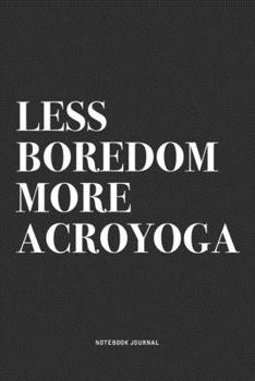 Less Boredom More Acroyoga: A 6x9 Inch Notebook Journal Diary With A Bold Text Font Slogan On A Matte Cover and 120 Blank Lined Pages Makes A Great Alternative To A Card