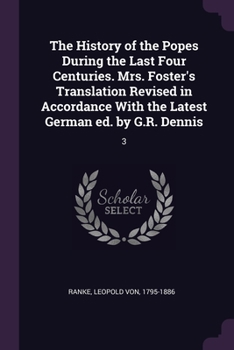 Paperback The History of the Popes During the Last Four Centuries. Mrs. Foster's Translation Revised in Accordance With the Latest German ed. by G.R. Dennis: 3 Book