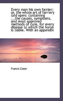 Every Man His Own Farrier; or, the Whole Art of Farriery Laid Open : Containing ... the causes, Sympto