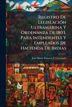 Registro De Legislación Ultramarina Y Ordenanza De 1803, Para Intendentes Y Empleados De Hacienda De Indias: Contiene 94 Artículos En 19 Capítulos ... Policía (1839. Xi, 618 P.)