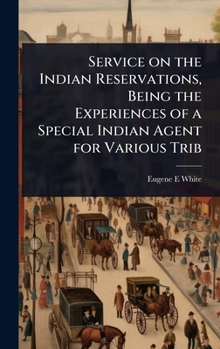 Service on the Indian Reservations, Being the Experiences of a Special Indian Agent for Various Trib