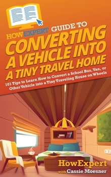 Hardcover HowExpert Guide to Converting a Vehicle into a Tiny Travel Home: 101 Tips to Learn How to Convert a School Bus, Van, or Other Vehicle into a Tiny Trav Book