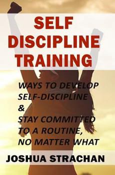 Paperback Self-Discipline Training: Ways to Develop Self-Discipline & Stay Committed to a Routine, No Matter What Book
