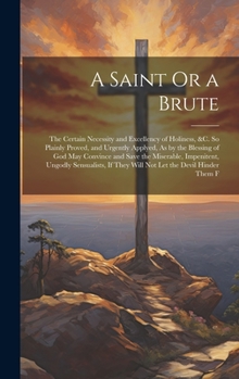 Hardcover A Saint Or a Brute: The Certain Necessity and Excellency of Holiness, &c. So Plainly Proved, and Urgently Applyed, As by the Blessing of G Book