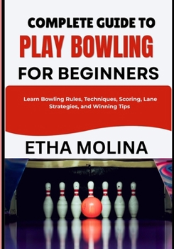 Paperback COMPLETE GUIDE TO PLAY BOWLING FOR BEGINNERS: Learn Bowling Rules, Techniques, Scoring, Lane Strategies, and Winning Tips Book