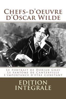 Chefs-d'oeuvre d'Oscar Wilde: (Le portrait de Dorian Gray, Le fant�me de Canterville, L'importance d'�tre Constant)