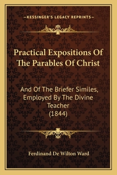 Paperback Practical Expositions Of The Parables Of Christ: And Of The Briefer Similes, Employed By The Divine Teacher (1844) Book