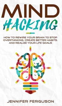 Hardcover Mind Hacking: How To Rewire Your Brain To Stop Overthinking, Create Better Habits And Realize Your Life Goals Book