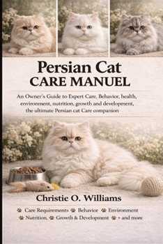 Persian cat care Manuel: An Owner's Guide to Expert Care, Behavior, health, environment, nutrition, growth and development, the ultimate Persian cat C