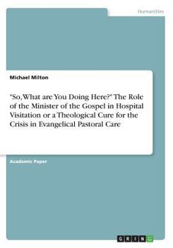 Paperback "So, What are You Doing Here?" The Role of the Minister of the Gospel in Hospital Visitation or a Theological Cure for the Crisis in Evangelical Pasto Book