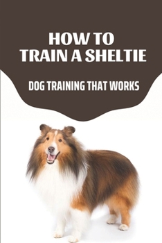 Paperback How To Train A Sheltie: Dog Training That Works: Shetland Sheepdog Potty Training Book